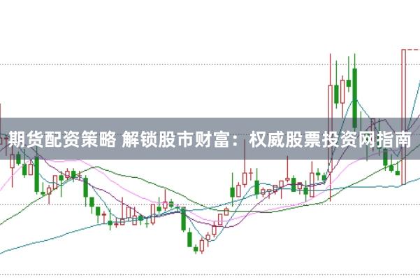 期货配资策略 解锁股市财富：权威股票投资网指南