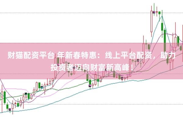 财猫配资平台 年新春特惠：线上平台配资，助力投资者迈向财富新高峰！