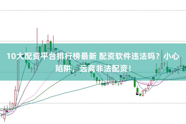10大配资平台排行榜最新 配资软件违法吗？小心陷阱，远离非法配资！