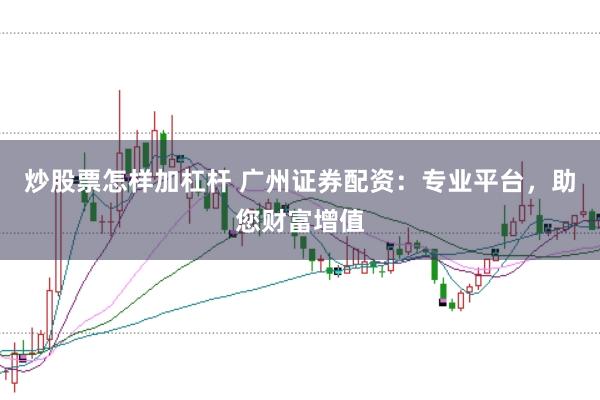 炒股票怎样加杠杆 广州证券配资：专业平台，助您财富增值