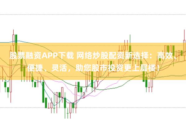 股票融资APP下载 网络炒股配资新选择：高效、便捷、灵活，助您股市投资更上层楼！
