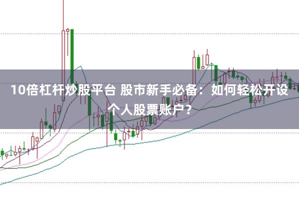 10倍杠杆炒股平台 股市新手必备：如何轻松开设个人股票账户？