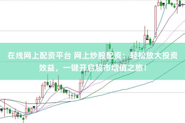在线网上配资平台 网上炒股配资：轻松放大投资效益，一键开启股市增值之旅！