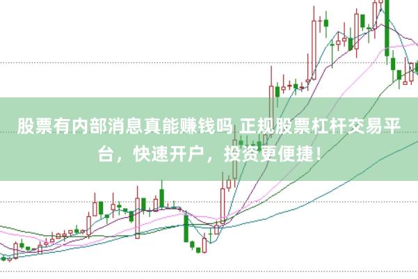 股票有内部消息真能赚钱吗 正规股票杠杆交易平台，快速开户，投资更便捷！