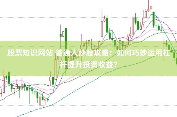 股票知识网站 普通人炒股攻略：如何巧妙运用杠杆提升投资收益？