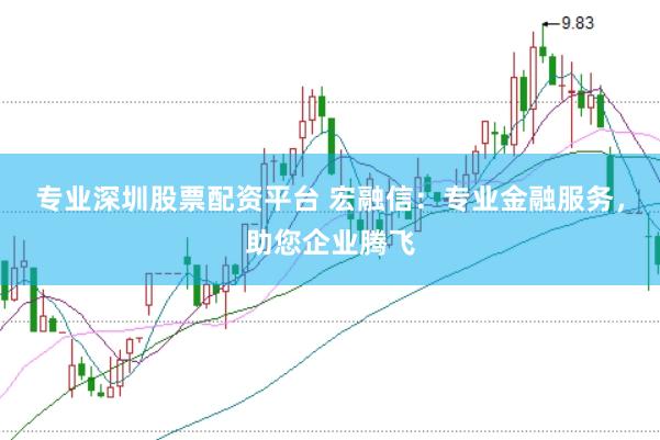 专业深圳股票配资平台 宏融信：专业金融服务，助您企业腾飞