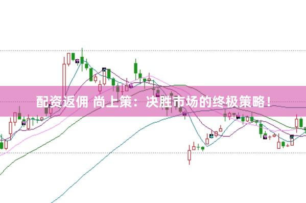 配资返佣 尚上策：决胜市场的终极策略！