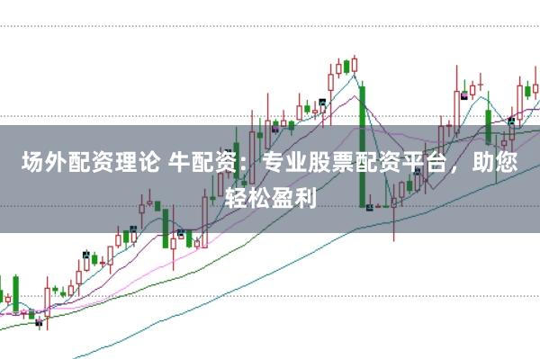 场外配资理论 牛配资：专业股票配资平台，助您轻松盈利
