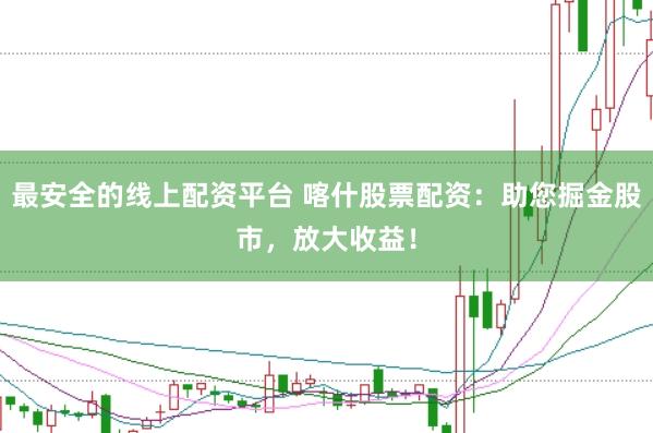 最安全的线上配资平台 喀什股票配资：助您掘金股市，放大收益！