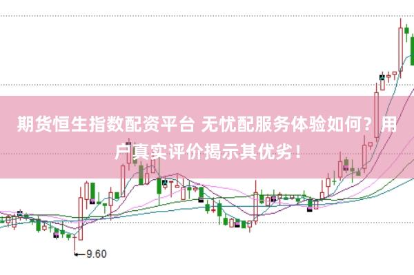 期货恒生指数配资平台 无忧配服务体验如何？用户真实评价揭示其优劣！