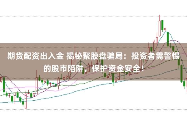 期货配资出入金 揭秘聚股盘骗局：投资者需警惕的股市陷阱，保护资金安全！