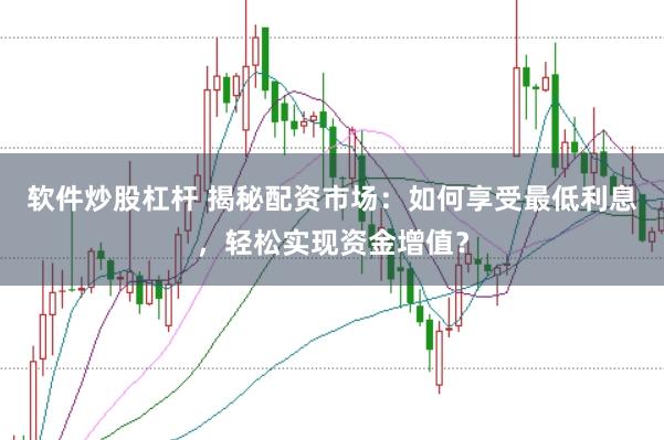 软件炒股杠杆 揭秘配资市场：如何享受最低利息，轻松实现资金增值？