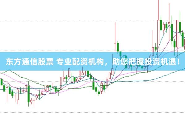 东方通信股票 专业配资机构，助您把握投资机遇！