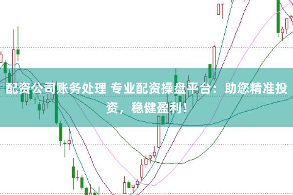 配资公司账务处理 专业配资操盘平台：助您精准投资，稳健盈利！