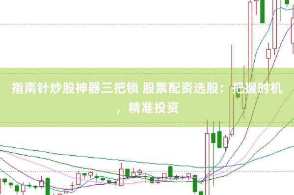 指南针炒股神器三把锁 股票配资选股：把握时机，精准投资