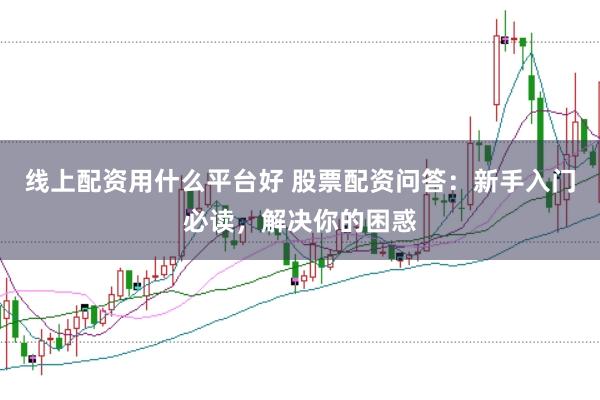 线上配资用什么平台好 股票配资问答：新手入门必读，解决你的困惑