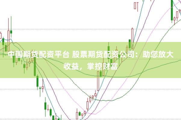 中国期货配资平台 股票期货配资公司：助您放大收益，掌控财富