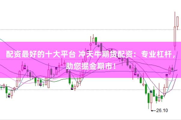 配资最好的十大平台 冲天牛期货配资：专业杠杆，助您掘金期市！