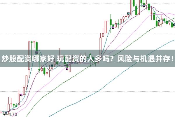 炒股配资哪家好 玩配资的人多吗？风险与机遇并存！