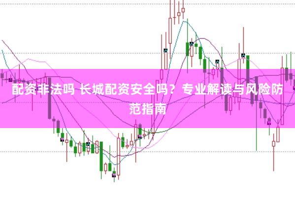 配资非法吗 长城配资安全吗？专业解读与风险防范指南