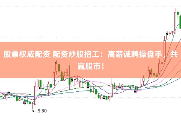 股票权威配资 配资炒股招工：高薪诚聘操盘手，共赢股市！