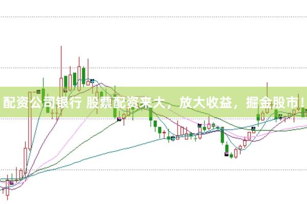 配资公司银行 股票配资来大，放大收益，掘金股市！