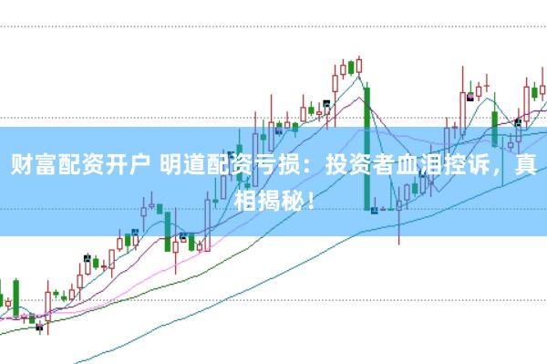 财富配资开户 明道配资亏损：投资者血泪控诉，真相揭秘！