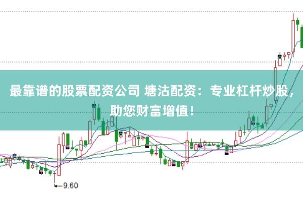 最靠谱的股票配资公司 塘沽配资：专业杠杆炒股，助您财富增值！