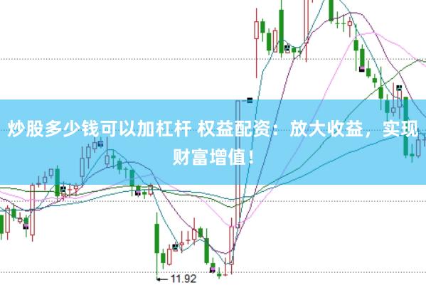炒股多少钱可以加杠杆 权益配资：放大收益，实现财富增值！