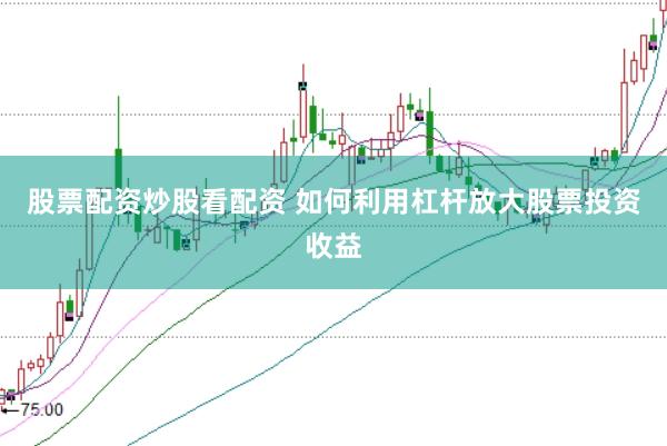 股票配资炒股看配资 如何利用杠杆放大股票投资收益