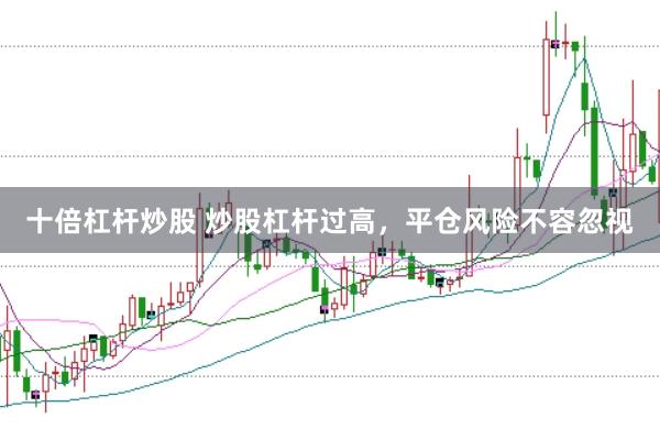 十倍杠杆炒股 炒股杠杆过高，平仓风险不容忽视