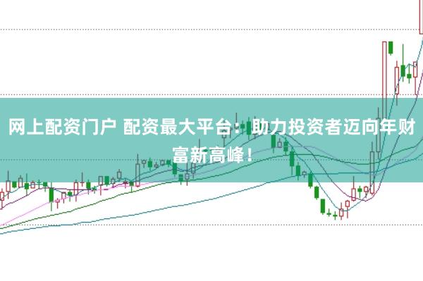 网上配资门户 配资最大平台：助力投资者迈向年财富新高峰！