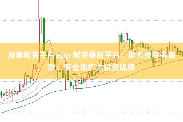 股票配资平台app 配资最新平台：助力投资者高效、安全地扩大投资规模