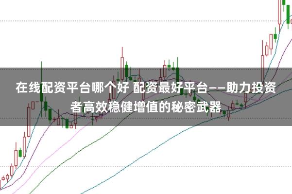 在线配资平台哪个好 配资最好平台——助力投资者高效稳健增值的秘密武器