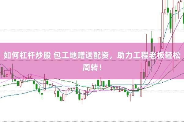 如何杠杆炒股 包工地赠送配资，助力工程老板轻松周转！