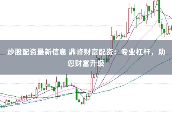 炒股配资最新信息 鼎峰财富配资：专业杠杆，助您财富升级