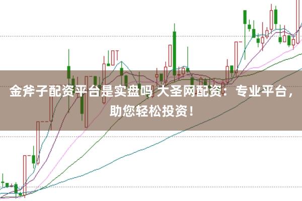 金斧子配资平台是实盘吗 大圣网配资：专业平台，助您轻松投资！