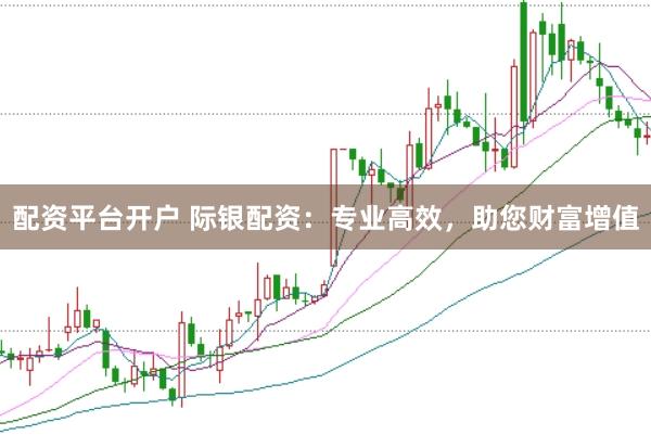 配资平台开户 际银配资：专业高效，助您财富增值