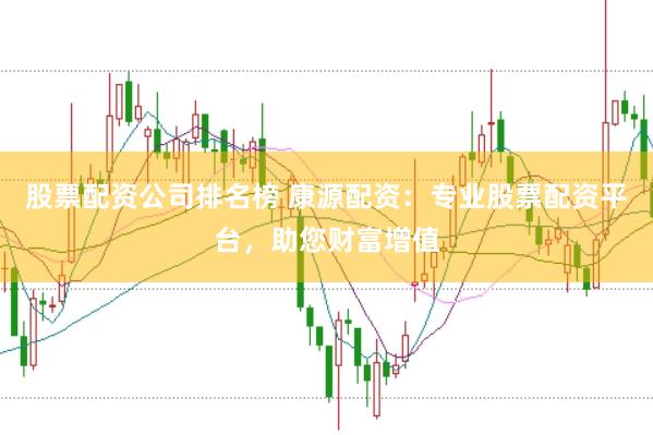 股票配资公司排名榜 康源配资：专业股票配资平台，助您财富增值