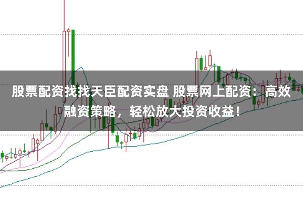 股票配资找找天臣配资实盘 股票网上配资：高效融资策略，轻松放大投资收益！