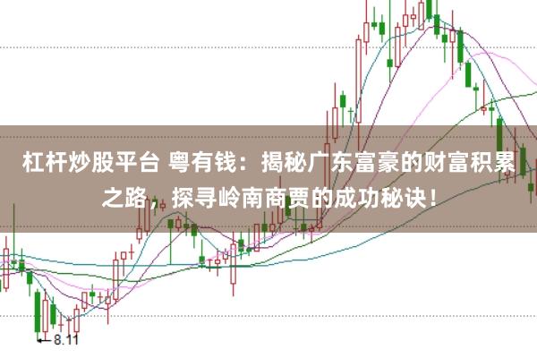 杠杆炒股平台 粤有钱：揭秘广东富豪的财富积累之路，探寻岭南商贾的成功秘诀！