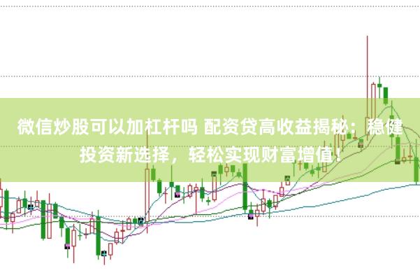 微信炒股可以加杠杆吗 配资贷高收益揭秘：稳健投资新选择，轻松实现财富增值！