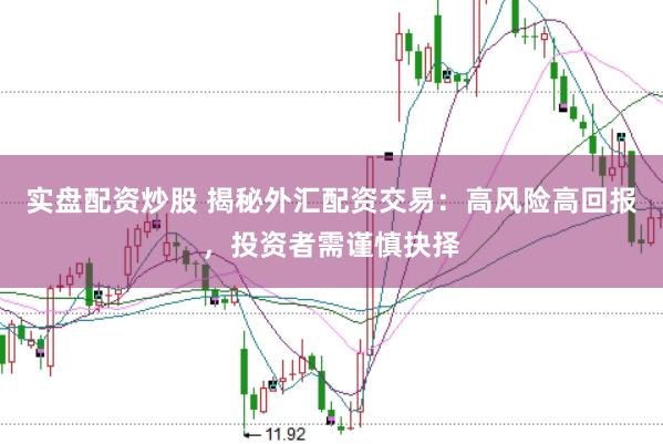 实盘配资炒股 揭秘外汇配资交易：高风险高回报，投资者需谨慎抉择