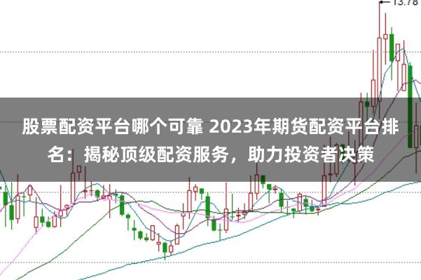 股票配资平台哪个可靠 2023年期货配资平台排名：揭秘顶级配资服务，助力投资者决策
