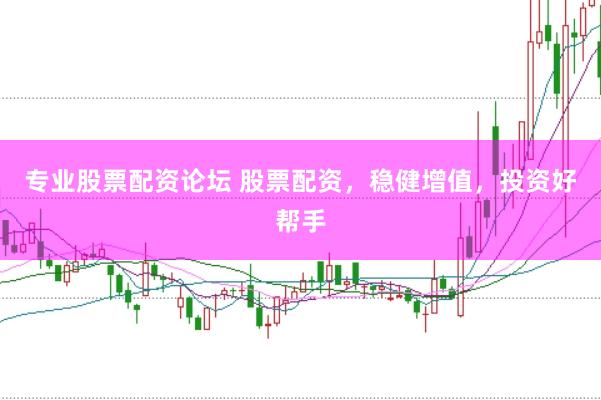 专业股票配资论坛 股票配资，稳健增值，投资好帮手