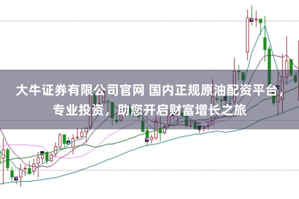 大牛证券有限公司官网 国内正规原油配资平台，专业投资，助您开启财富增长之旅