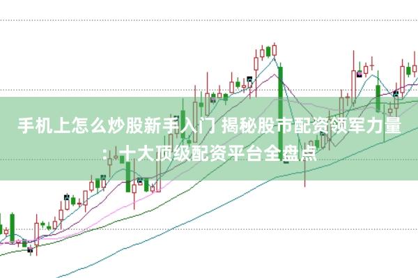 手机上怎么炒股新手入门 揭秘股市配资领军力量：十大顶级配资平台全盘点