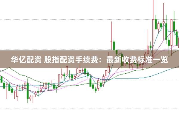 华亿配资 股指配资手续费：最新收费标准一览