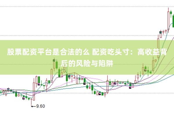 股票配资平台是合法的么 配资吃头寸：高收益背后的风险与陷阱