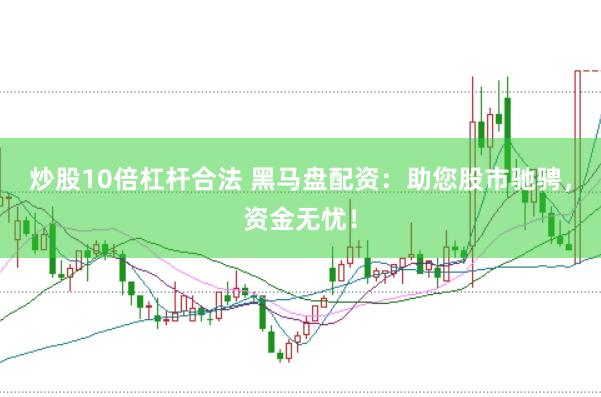 炒股10倍杠杆合法 黑马盘配资：助您股市驰骋，资金无忧！